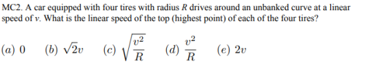 MC2. A car equipped with four tires with radius R drives around an unbanked curve at a linear speed of v. What is the linear