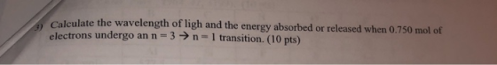 Ic ulate the wavelength of ligh and the energy absorbed or released when 0.750 mol of electrons undergo an n-3n-1 transition. (10 pts)