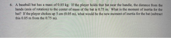 6. A baseball bat has a mass of 0.85 kg. If the player holds that bat near the handle, the distance from the hands (axis of r