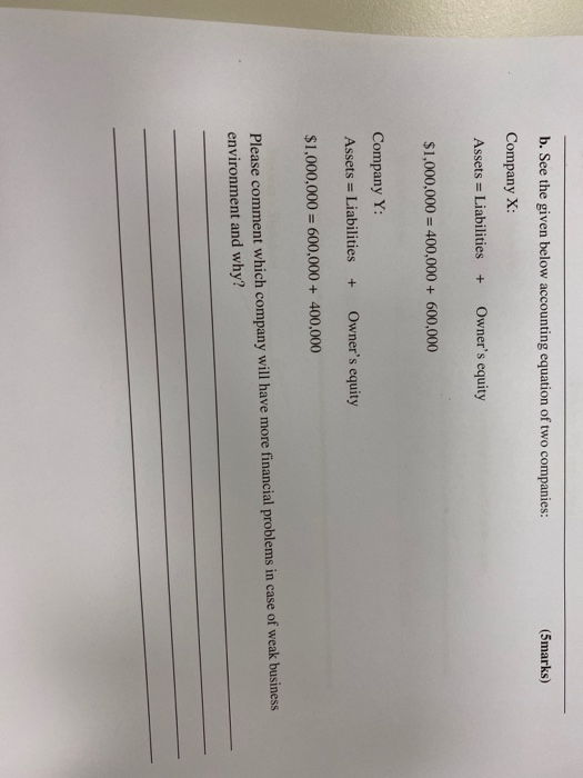 b. See the given below accounting equation of two companies: (5marks) Company X: Assets = Liabilities + Owners equity $1,000