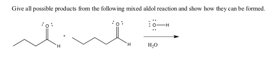 Give all possible products from the following mixed aldol reaction and show how they can be formed. 0 H Н,О н