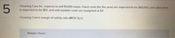 5 Cleaning Care Inc. expects to sell 10,000 mops. Fixed costs (for the year) are expected to be $10,000 unit sales price is e