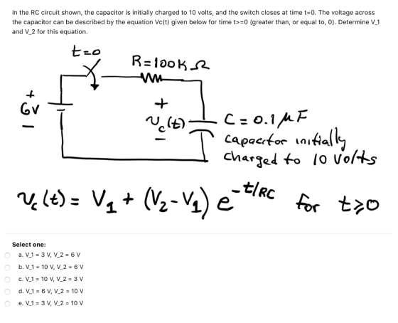 In the RC circuit shown, the capacitor is initially charged to 10 volts, and the switch closes at time t=0. The voltage acros