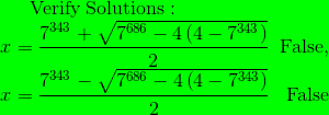 \mathrm{Verify\:Solutions}:\quad\\ x=\frac{7^{343}+\sqrt{7^{686}-4\left(4-7^{343}\right)}}{2}\;\;\mathrm{False},\\ \:\space x=\frac{7^{343}-\sqrt{7^{686}-4\left(4-7^{343}\right)}}{2}\space\;\;\;\mathrm{False}