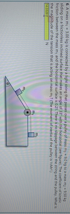 6. A mass m1 = 3.00 kg is connected by a light string that passes over a pulley of mass m3 = 9.0 kg to a mass m2 = 9.50 kg sl