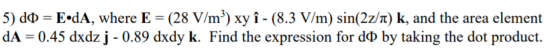 5) dợ = E•dA, where E = (28 V/m?) xy î - (8.3 V/m) sin(2z/n) k, and the area element dA = 0.45 dxdz j - 0.89 dxdy k. Find the