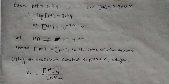 Given put - 3.24 . and [HA] = 0.250M 2 -log [H] = 3.24 => [H*] = 10-3-24 M Let HA H+ + A- Hence [A ] = [H + ] in the same sol