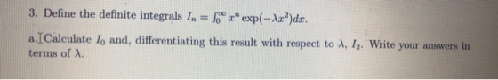 3. Define the definite integrals In = xexp(-Axº)dx. a.I Calculate I, and, differentiating this result with respect to 1, 1.