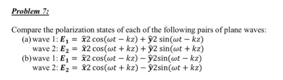 Problen 7: Compare the polarization states of each of the following pairs of plane waves: (a) wave 1: E1-32 cos(wt - kz) + y2 sin(wt - kz) wave 2: E2- 32 cos(ot + kz) + y2 sin(ot + kz) (b)wave 1: E12 cos(ot - kz) -y2sin(ot - kz) wave 2: E2- 32 cos(ot + kz) - y2sin(ot + kz)