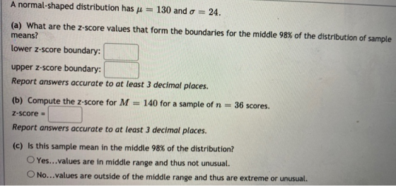 A normal-shaped distribution has u 130 and o = 24. (a) What are the Z-score values that form the boundaries for the middle 98