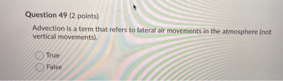 Question 49 (2 points) Advection is a term that refers to lateral air movements in the atmosphere (not vertical movements). T