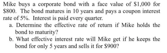 Mike buys a corporate bond with a face value of $1,000 for $800. The bond matures in 10 years and pays a coupon interest rate