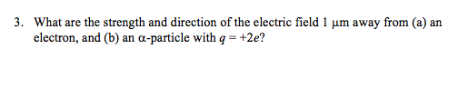 3. What are the strength and direction of the electric field 1 μm away from (a) an electron, and (b) an a-particle with q +2e?