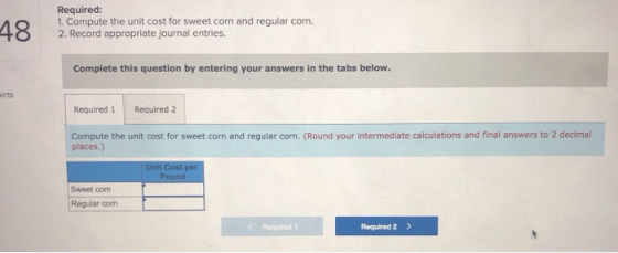Required: 1. Compute the unit cost for sweet corn and regular corn. 42. Record appropriate journal entries Complete this ques