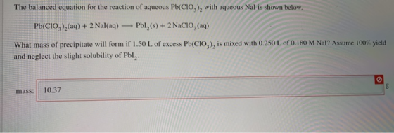 The balanced equation for the reaction of aqueous Pb(CIO), with aqueous Nal is shown below. Pb(ClO )2(aq) + 2 Nal(aq) —PBI,()