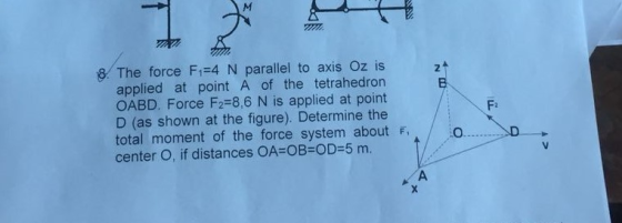 8 The force Fi 4 N parallel to axis Oz is 2 applied at point A of the tetrahedron B OABD. Force F2-8,6 N is applied at point D (as shown at the figure). Determine the total moment of the force system about F center O, if distances OA OB-OD 5 m. Fa