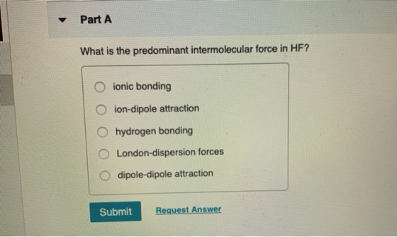 Part A What is the predominant intermolecular force in HF? O O O O O ionic bonding ion-dipole attraction hydrogen bonding Lon