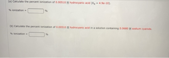 (a) Calculate the percent ionization of 0.00510 M hydrocyanic acid (Ka = 4.9e-10). % ionization = (b) Calculate the percent i