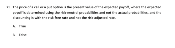 25. The price of a call or a put option is the present value of the expected payoff, where the expected payoff is determined