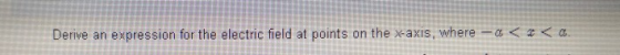 Derive an expression for the electric field at points on the x-axis, where-< c < as