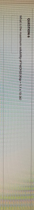 QUESTION 6 What is the maximum solubility of Fe(OH)3 (Ksp = 1.1 x 10-36?