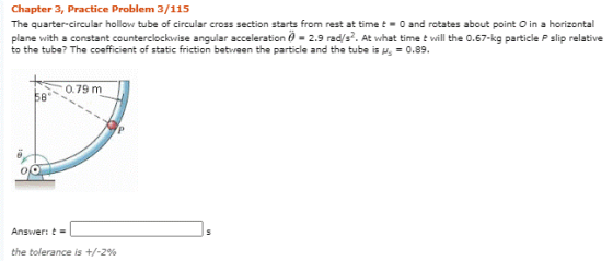 Chapter 3, Practice Problem 3/115 The quarter-circular hollow tube of circular cross section starts from rest at time t = 0 a