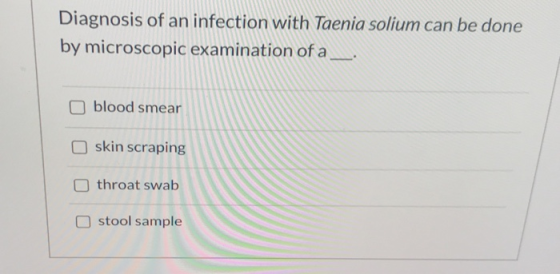 Diagnosis of an infection with Taenia solium can be done by microscopic examination of a blood smear skin scraping throat swa