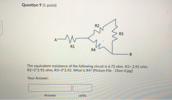 Question 9 (1 point) The equivalent resistance of the following circuit is 6.72 ohm. R1-2.92 ohm. R2-22.92 ohm, R3-3 2.92. W