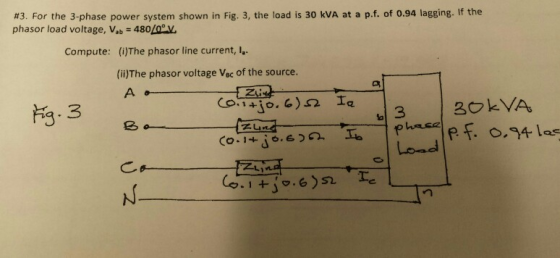 #3. For the 3-phase power system shown in Fig. 3, the load is 30 kVA at a p.f. of 0.94 lagging. If the phasor load voltage, V