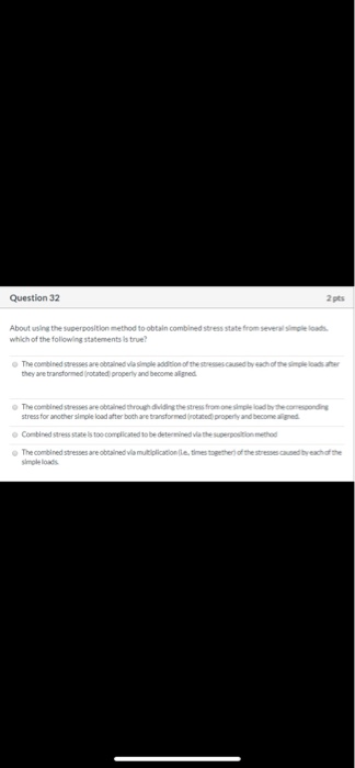 Question 32 About using the superposition method to obtain combined stress state from several simple loads which of the follo