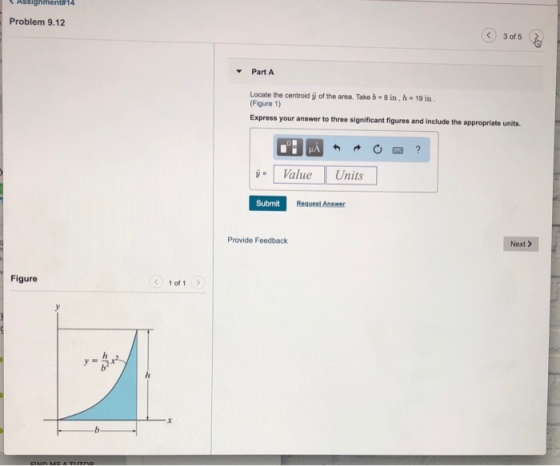 AssIghmentR14 Problem 9.12 3 of 5 Part A Locate the centroid y of the area. Take b-8in,h-19 in (Figure 1) Express your answer to three significant figures and include the appropriate units. Value Units Submit Request Answer Provide Feedback Next > Figure 1 of 1