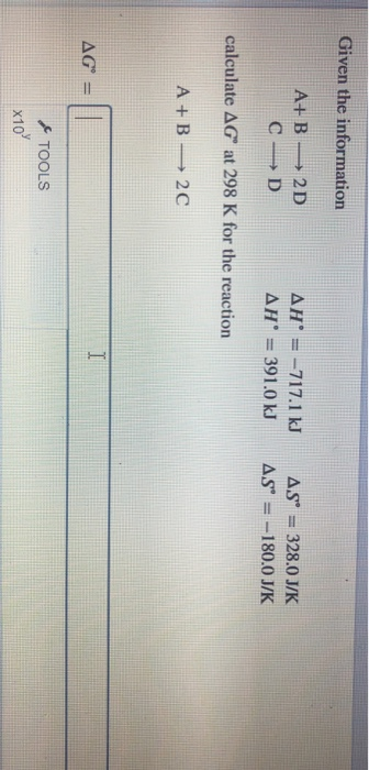 Given the information A+B C— 2D D AH° = -717.1 kJ AH = 391.0 kJ AS = 328.0 J/K AS = -180.0 J/K calculate AG at 298 K for t