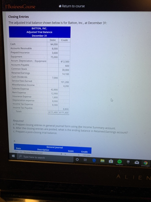 Business Course * Return to course Closing Entries The adjusted trial balance shown below is for Batton, Inc., at December 31