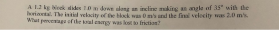 A 1.2 kg block slides 1.0 m down along an incline making an angle of 35 with the horizontal. The initial velocity of the blo