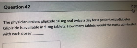 Question 42 2pt The physician orders glipizide 10 mg oral twice a day for a patient with diabetes. Glipizide is available in