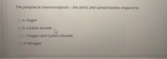 The peripheral chemoreceptors - the aortic and carotid bodies respond to O a. Oxgen b.Carbon dioxide O c. Oxygen and Carbon D