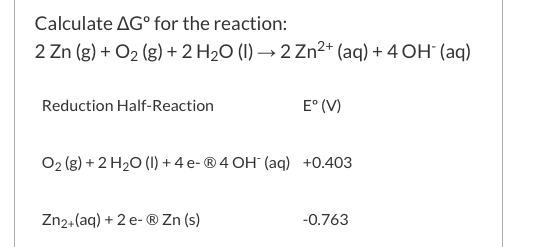 Calculate AGº for the reaction: 2 Zn (g) + O2 (g) + 2 H20 (1) ► 2 Zn2+ (aq) + 4 OH (aq) Reduction Half-Reaction E° (V) O2(g)
