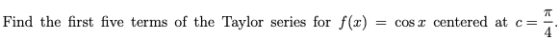 71 Find the first five terms of the Taylor series for f(x) = cost centered at c=