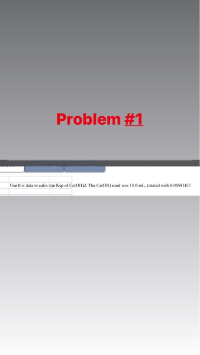 Problem #1 Use this data to calculate Ksp of Ca(OH)2. The Ca(OH) used was 15.0 ml, titrated with 0.05M HCI