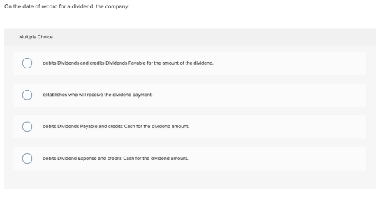 On the date of record for a dividend, the company: Multiple Choice 0 debits Dividends and credits Dividends Payable for the a