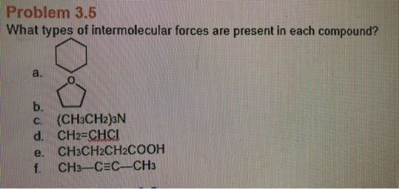 Problem 3.5 What types of intermolecular forces are present in each compound? a. b. C. (CH3CH2)3N d. CH2-CHcI e. CH3CH2CH2COO