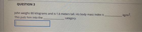 QUESTION 3 John weighs 8 kilograms and is 1.6 meters tall. His body mass index is This puts him into the kg/m2. category.
