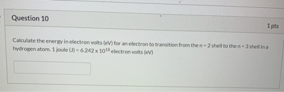 Question 10 1 pts Calculate the energy in electron volts (eV) for an electron to transition from the n-2 shell to the n = 3 s