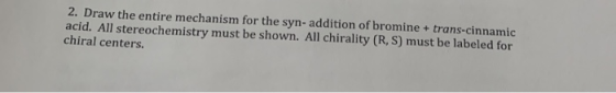 2. Draw the entire mechanism for the syn- addition of bromine + trans-cinnamic acid. All stereochemistry must be shown. All c