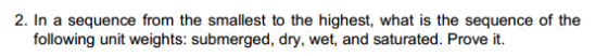 2. In a sequence from the smallest to the highest, what is the sequence of the following unit weights: submerged, dry, wet, and saturated. Prove it.
