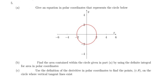 5. (a) Give an equation in polar coordinates that represents the circle below y 4 4 6 (b) Find the area contained within the
