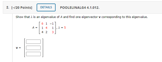 2. (-/20 Points] DETAILS POOLELINALG4 4.1.012. Show that a is an eigenvalue of A and find one eigenvector v corresponding to