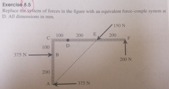 Exercise 8.5 Replace the system of forces in the figure with an equivalent force-couple system at D. All dimensions in mm. 15