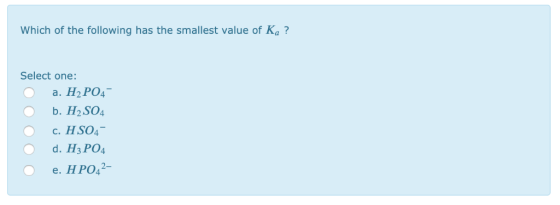 Which of the following has the smallest value of Ka? Select one a. H2 PO b. H2 SO4 c. HS04- d. H3 PO O e. ΗΡΟΓ- H PO42-