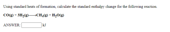 Using standard heats of formation calculate the standard enthalpy change for the following reaction. CO(g) + 3H2(9)+CH_(g) +